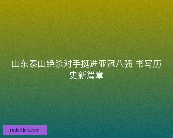 山东泰山绝杀对手挺进亚冠八强 书写历史新篇章 山东泰山绝杀对手挺进亚冠八强 书写历史新篇章