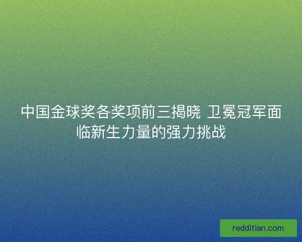 中国金球奖各奖项前三揭晓 卫冕冠军面临新生力量的强力挑战 中国金球奖各奖项前三揭晓 卫冕冠军面临新生力量的强力挑战