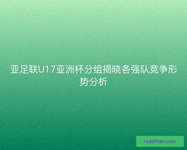 亚足联U17亚洲杯分组揭晓各强队竞争形势分析 亚足联U17亚洲杯分组揭晓各强队竞争形势分析
