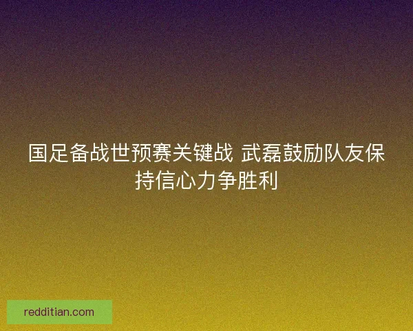 国足备战世预赛关键战 武磊鼓励队友保持信心力争胜利 国足备战世预赛关键战 武磊鼓励队友保持信心力争胜利