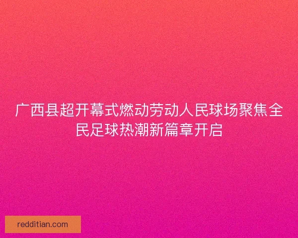 广西县超开幕式燃动劳动人民球场聚焦全民足球热潮新篇章开启