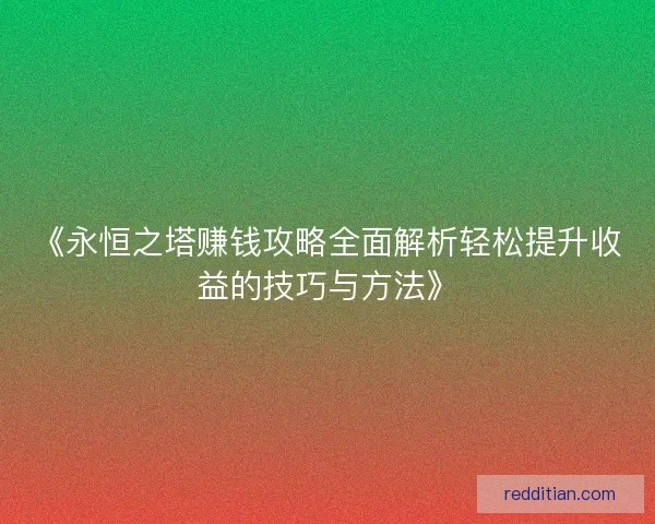 《永恒之塔赚钱攻略全面解析轻松提升收益的技巧与方法》