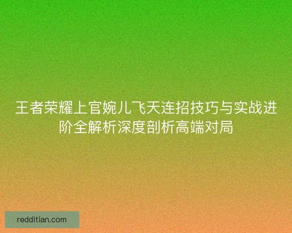 王者荣耀上官婉儿飞天连招技巧与实战进阶全解析深度剖析高端对局