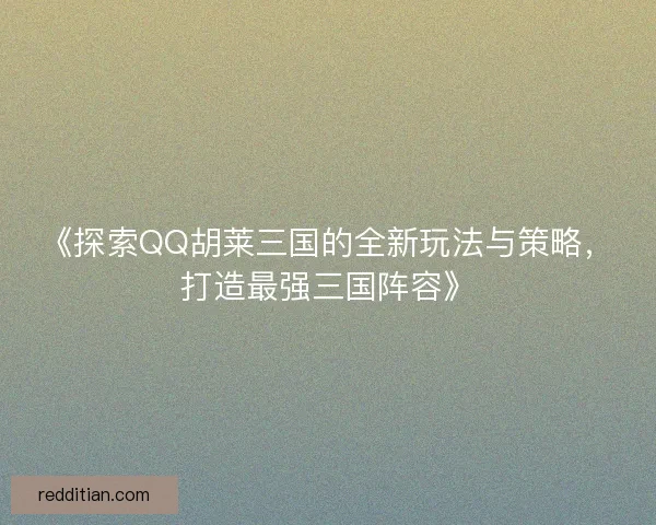 《探索QQ胡莱三国的全新玩法与策略,打造最强三国阵容》 《探索QQ胡莱三国的全新玩法与策略,打造最强三国阵容》