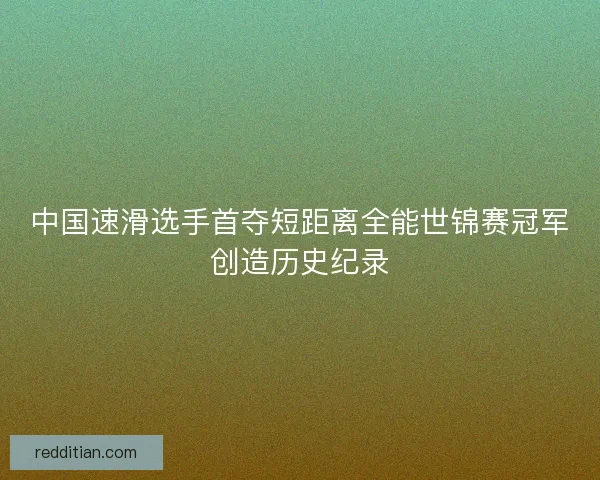 中国速滑选手首夺短距离全能世锦赛冠军创造历史纪录 中国速滑选手首夺短距离全能世锦赛冠军创造历史纪录