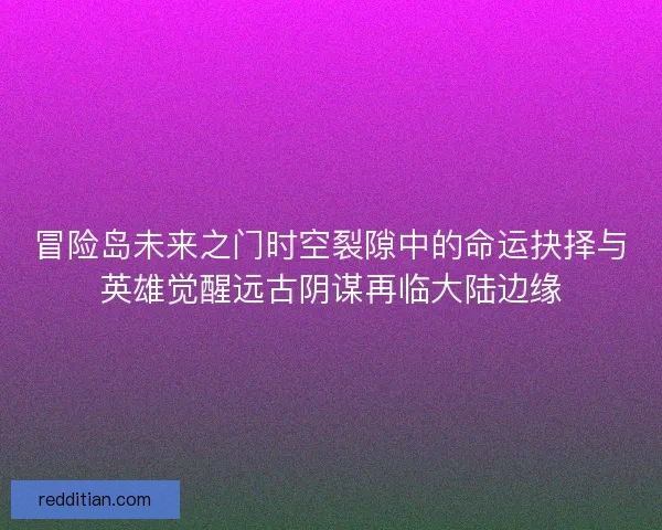 冒险岛未来之门时空裂隙中的命运抉择与英雄觉醒远古阴谋再临大陆边缘