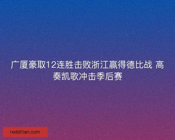 广厦豪取12连胜击败浙江赢得德比战 高奏凯歌冲击季后赛