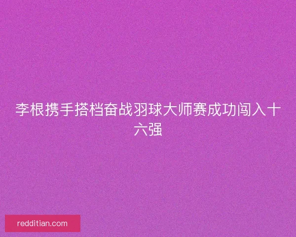 李根携手搭档奋战羽球大师赛成功闯入十六强 李根携手搭档奋战羽球大师赛成功闯入十六强