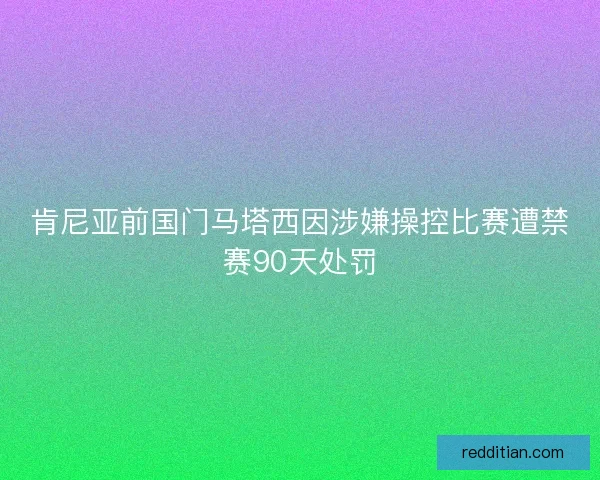 肯尼亚前国门马塔西因涉嫌操控比赛遭禁赛90天处罚 肯尼亚前国门马塔西因涉嫌操控比赛遭禁赛90天处罚
