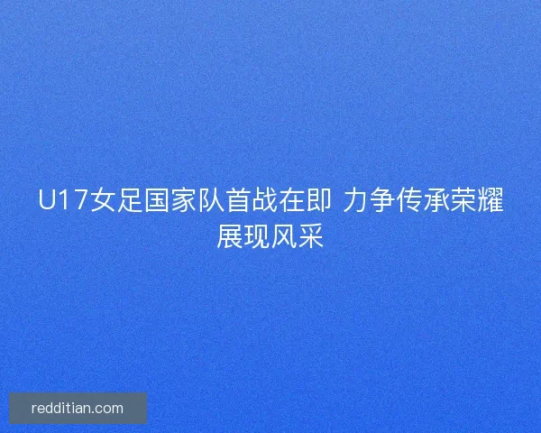 U17女足国家队首战在即 力争传承荣耀展现风采 U17女足国家队首战在即 力争传承荣耀展现风采