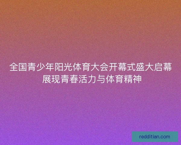 全国青少年阳光体育大会开幕式盛大启幕 展现青春活力与体育精神 全国青少年阳光体育大会开幕式盛大启幕 展现青春活力与体育精神