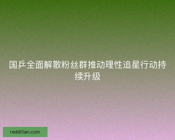 国乒全面解散粉丝群推动理性追星行动持续升级 国乒全面解散粉丝群推动理性追星行动持续升级
