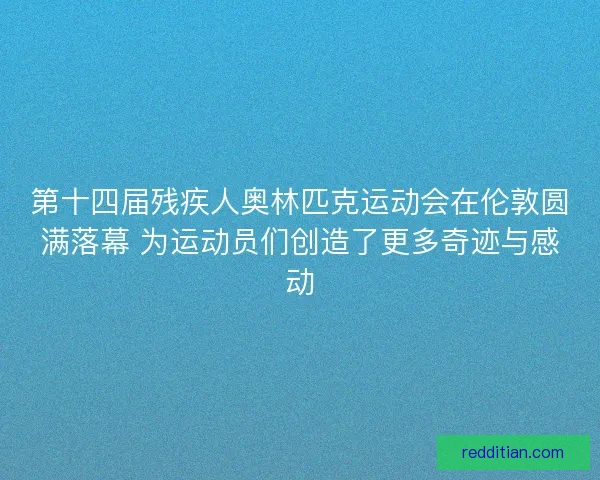 第十四届残疾人奥林匹克运动会在伦敦圆满落幕 为运动员们创造了更多奇迹与感动 第十四届残疾人奥林匹克运动会在伦敦圆满落幕 为运动员们创造了更多奇迹与感动