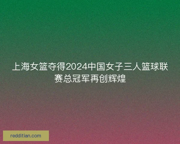 上海女篮夺得2024中国女子三人篮球联赛总冠军再创辉煌 上海女篮夺得2024中国女子三人篮球联赛总冠军再创辉煌