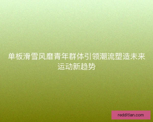 单板滑雪风靡青年群体引领潮流塑造未来运动新趋势 单板滑雪风靡青年群体引领潮流塑造未来运动新趋势