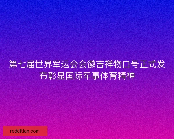 第七届世界军运会会徽吉祥物口号正式发布彰显国际军事体育精神 第七届世界军运会会徽吉祥物口号正式发布彰显国际军事体育精神